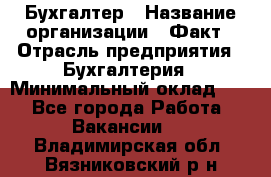 Бухгалтер › Название организации ­ Факт › Отрасль предприятия ­ Бухгалтерия › Минимальный оклад ­ 1 - Все города Работа » Вакансии   . Владимирская обл.,Вязниковский р-н